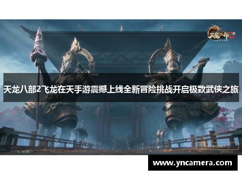 天龙八部2飞龙在天手游震撼上线全新冒险挑战开启极致武侠之旅