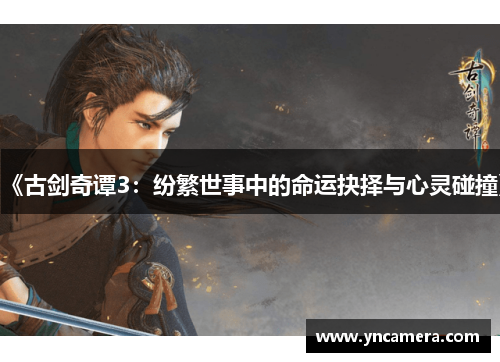 《古剑奇谭3：纷繁世事中的命运抉择与心灵碰撞》