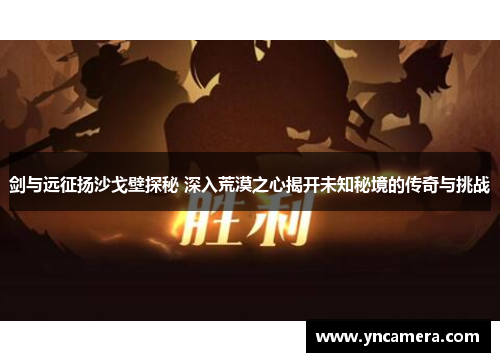 剑与远征扬沙戈壁探秘 深入荒漠之心揭开未知秘境的传奇与挑战