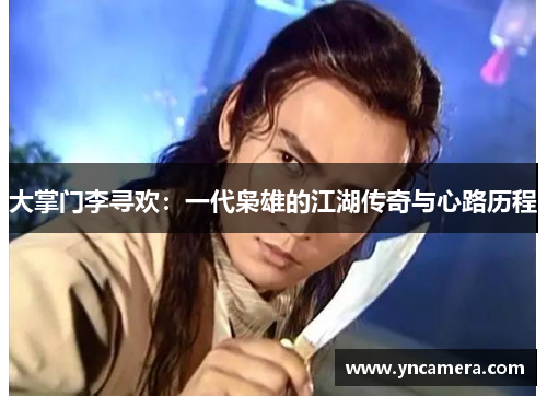 大掌门李寻欢：一代枭雄的江湖传奇与心路历程