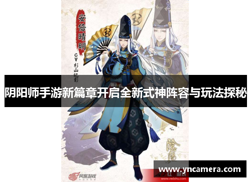 阴阳师手游新篇章开启全新式神阵容与玩法探秘