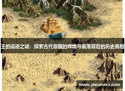 王的遗迹之谜：探索古代帝国的辉煌与衰落背后的历史真相