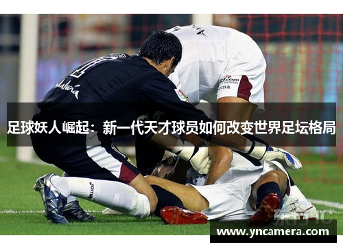 足球妖人崛起：新一代天才球员如何改变世界足坛格局