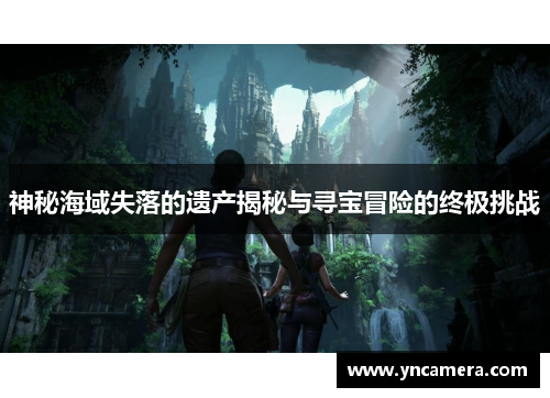 神秘海域失落的遗产揭秘与寻宝冒险的终极挑战